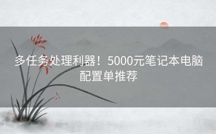 多任务处理利器！5000元笔记本电脑配置单推荐