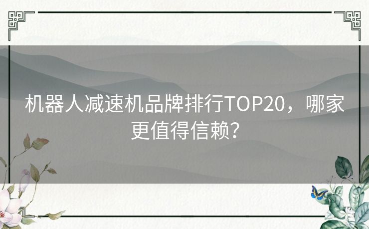 机器人减速机品牌排行TOP20，哪家更值得信赖？