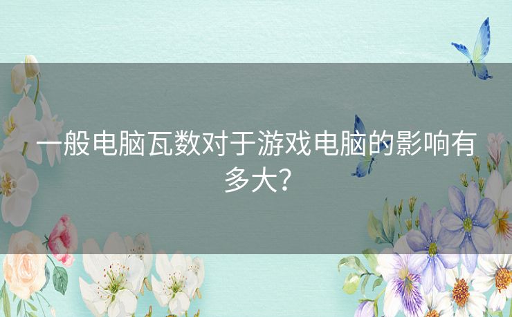 一般电脑瓦数对于游戏电脑的影响有多大？