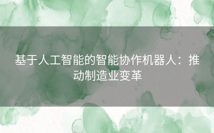 基于人工智能的智能协作机器人：推动制造业变革