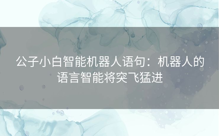 公子小白智能机器人语句：机器人的语言智能将突飞猛进