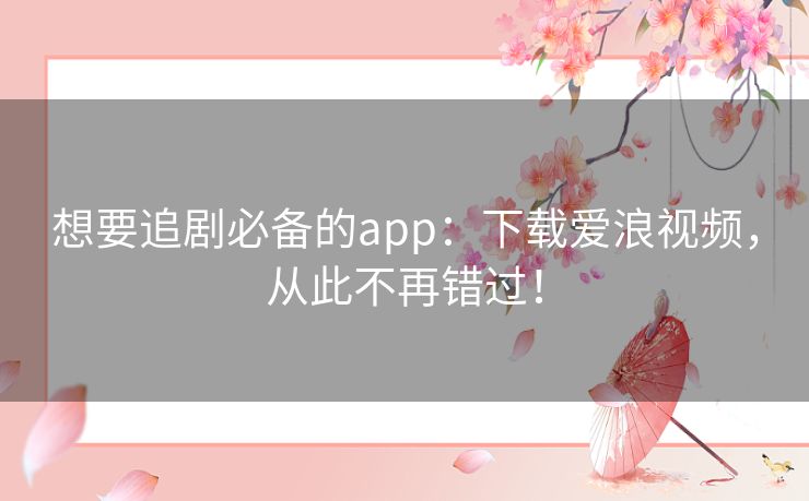 想要追剧必备的app：下载爱浪视频，从此不再错过！