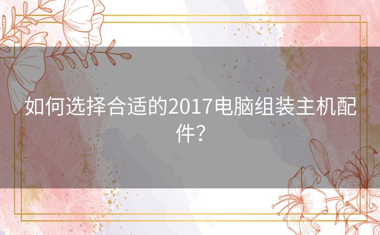 如何选择合适的2017电脑组装主机配件？