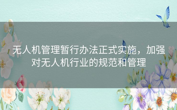 无人机管理暂行办法正式实施，加强对无人机行业的规范和管理