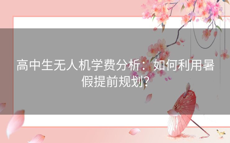 高中生无人机学费分析：如何利用暑假提前规划？