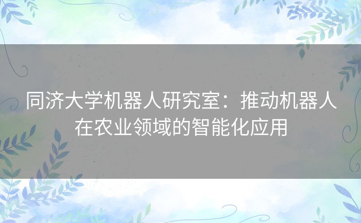 同济大学机器人研究室：推动机器人在农业领域的智能化应用