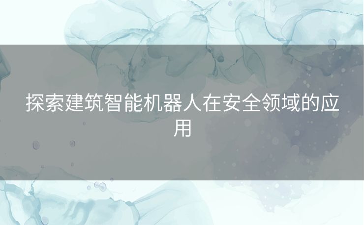 探索建筑智能机器人在安全领域的应用