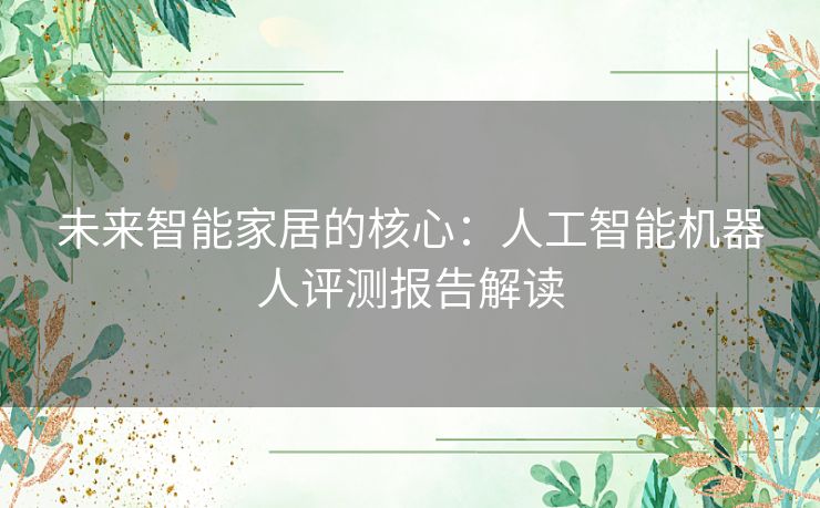 未来智能家居的核心：人工智能机器人评测报告解读