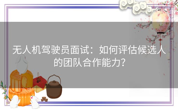 无人机驾驶员面试：如何评估候选人的团队合作能力？