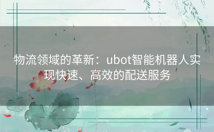 物流领域的革新：ubot智能机器人实现快速、高效的配送服务