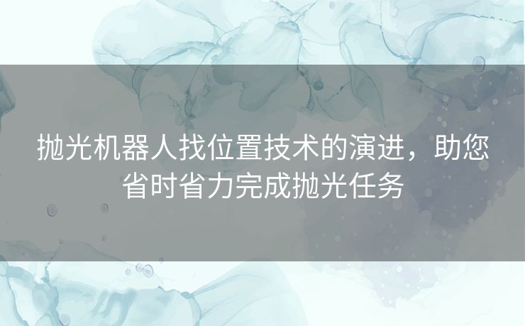 抛光机器人找位置技术的演进，助您省时省力完成抛光任务