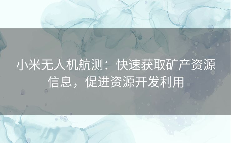 小米无人机航测：快速获取矿产资源信息，促进资源开发利用