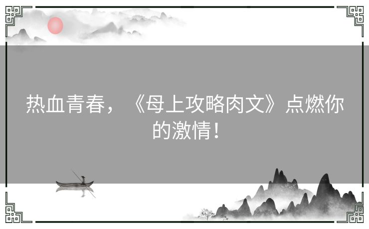 热血青春，《母上攻略肉文》点燃你的激情！