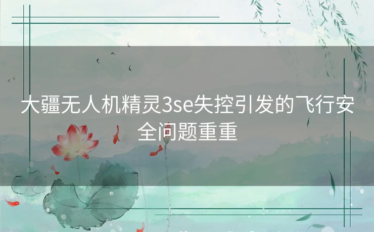 大疆无人机精灵3se失控引发的飞行安全问题重重