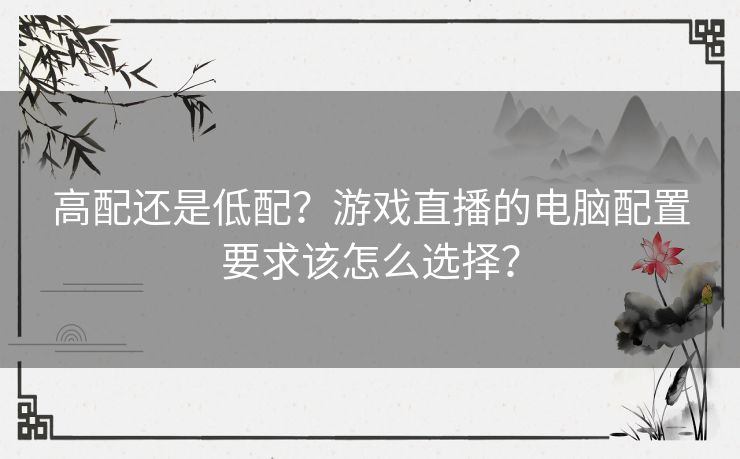 高配还是低配？游戏直播的电脑配置要求该怎么选择？