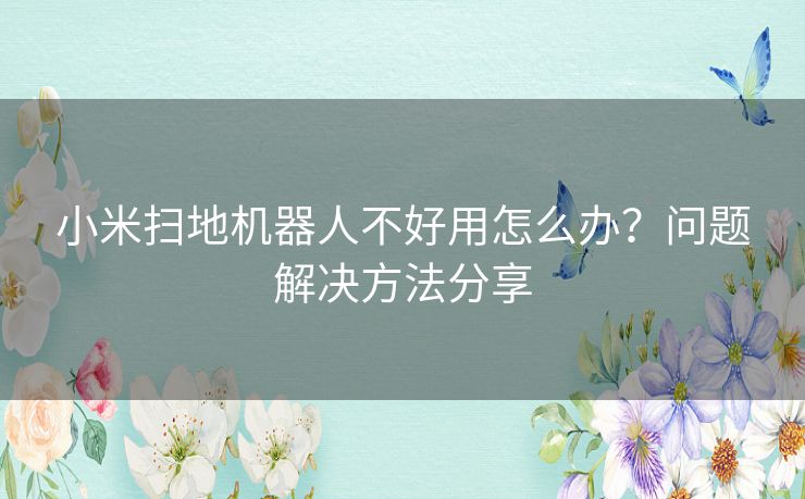 小米扫地机器人不好用怎么办？问题解决方法分享