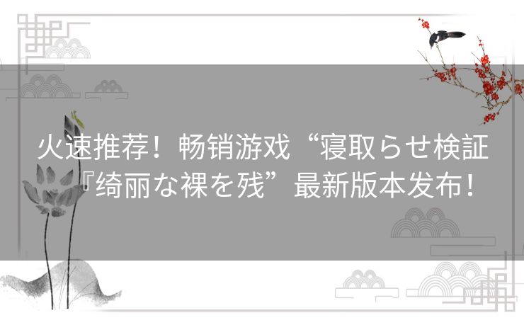 火速推荐！畅销游戏“寝取らせ検証『绮丽な裸を残”最新版本发布！