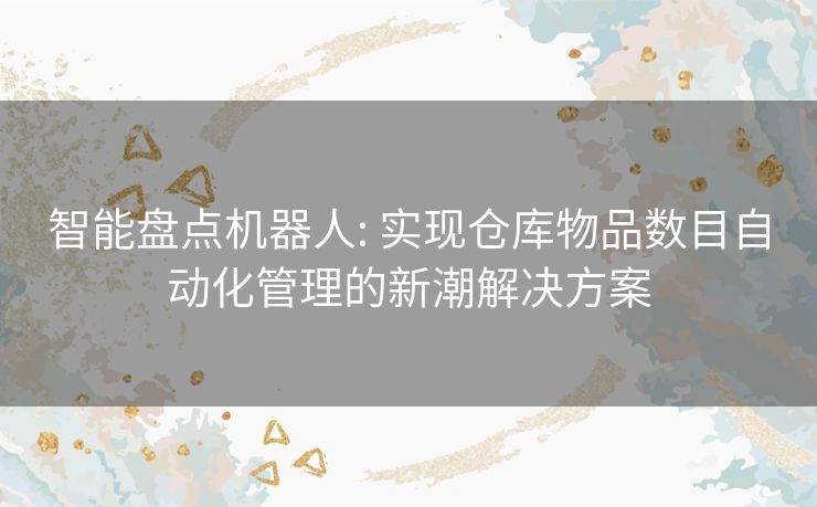 智能盘点机器人: 实现仓库物品数目自动化管理的新潮解决方案