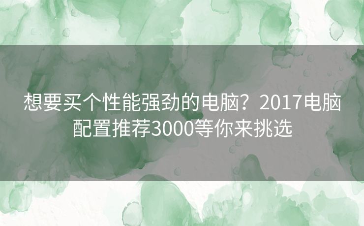 想要买个性能强劲的电脑？2017电脑配置推荐3000等你来挑选