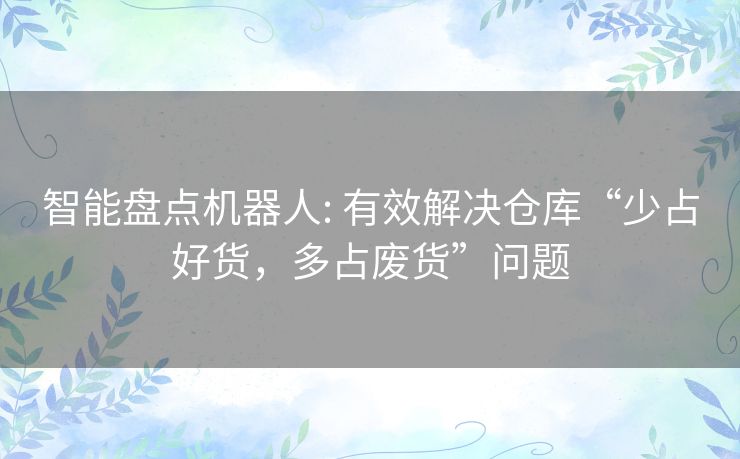 智能盘点机器人: 有效解决仓库“少占好货，多占废货”问题