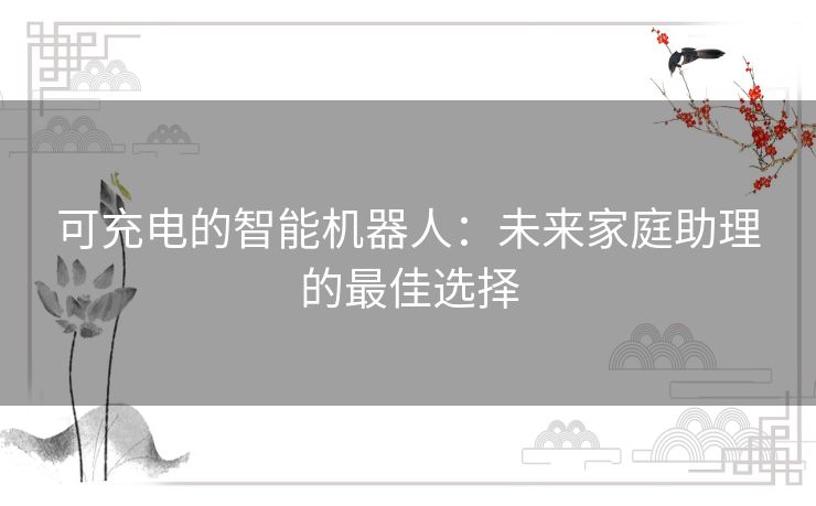 可充电的智能机器人：未来家庭助理的最佳选择