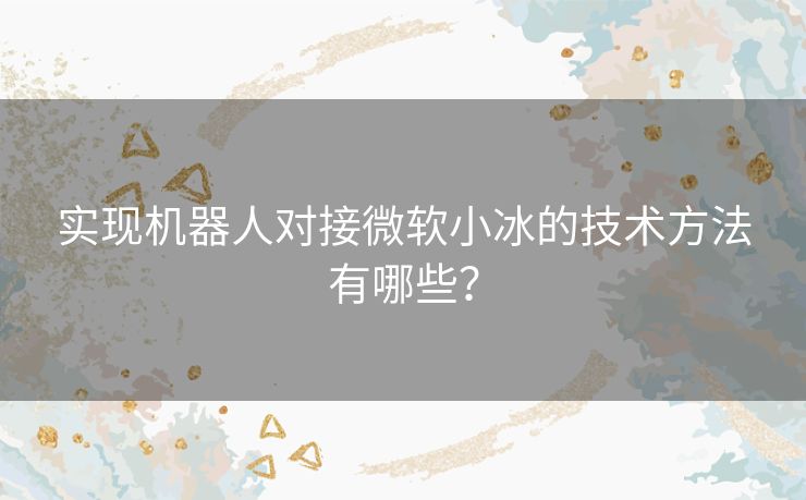 实现机器人对接微软小冰的技术方法有哪些？