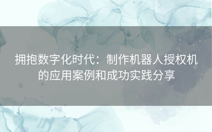 拥抱数字化时代：制作机器人授权机的应用案例和成功实践分享