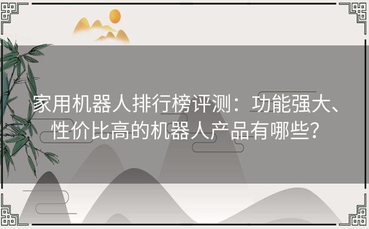 家用机器人排行榜评测：功能强大、性价比高的机器人产品有哪些？