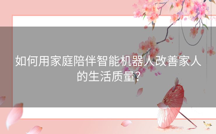 如何用家庭陪伴智能机器人改善家人的生活质量？