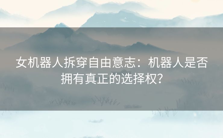 女机器人拆穿自由意志：机器人是否拥有真正的选择权？