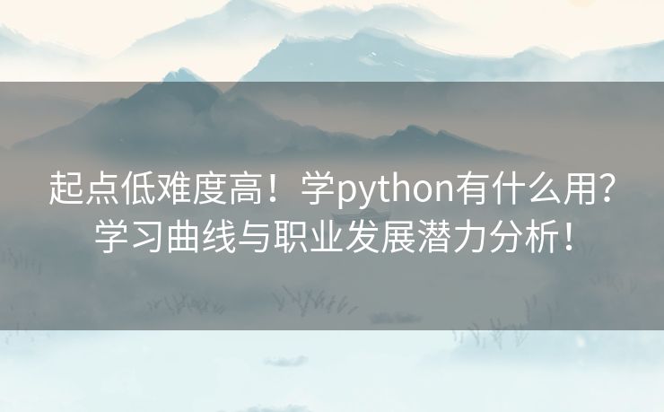 起点低难度高！学python有什么用？学习曲线与职业发展潜力分析！