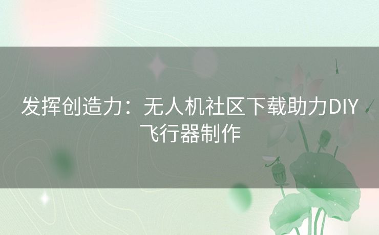 发挥创造力：无人机社区下载助力DIY飞行器制作