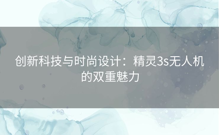 创新科技与时尚设计：精灵3s无人机的双重魅力