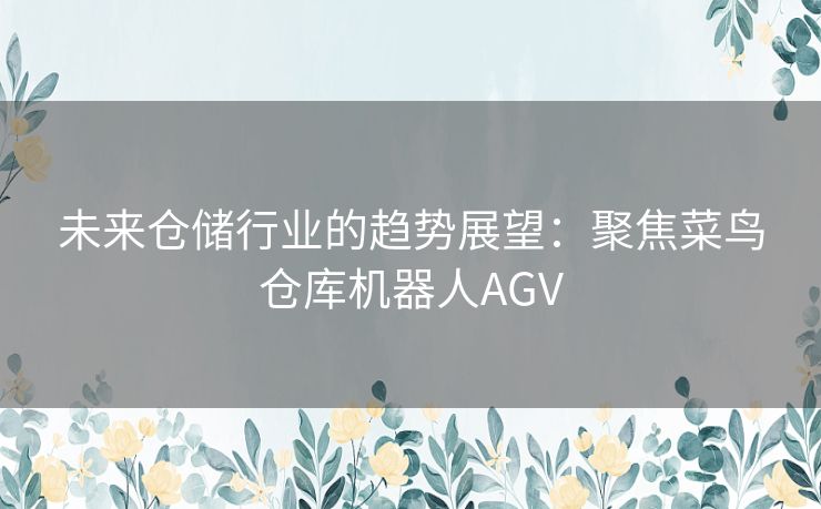 未来仓储行业的趋势展望：聚焦菜鸟仓库机器人AGV