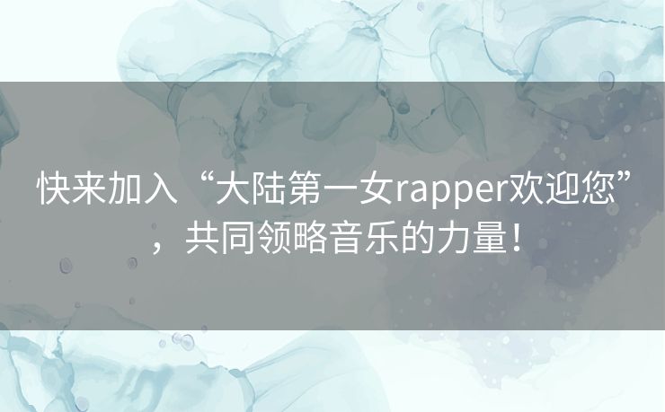 快来加入“大陆第一女rapper欢迎您”，共同领略音乐的力量！