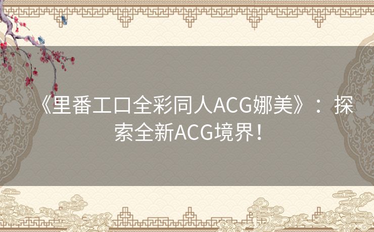 《里番工口全彩同人ACG娜美》：探索全新ACG境界！