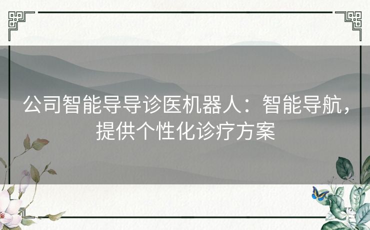 公司智能导导诊医机器人：智能导航，提供个性化诊疗方案