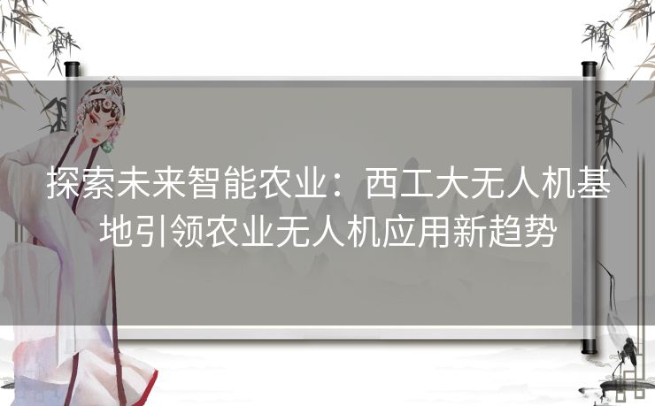 探索未来智能农业：西工大无人机基地引领农业无人机应用新趋势