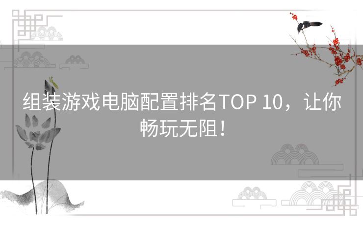 组装游戏电脑配置排名TOP 10，让你畅玩无阻！