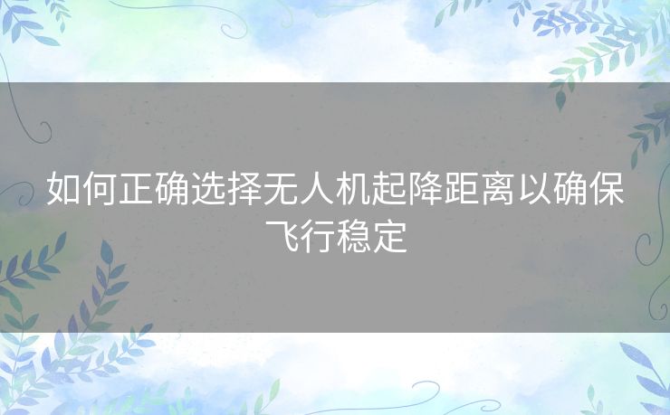 如何正确选择无人机起降距离以确保飞行稳定