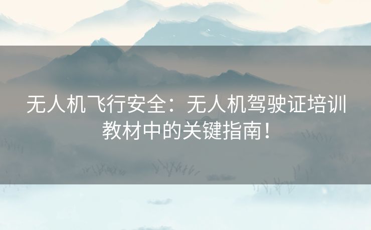 无人机飞行安全：无人机驾驶证培训教材中的关键指南！