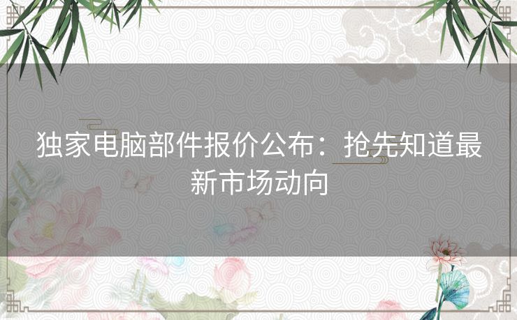 独家电脑部件报价公布：抢先知道最新市场动向