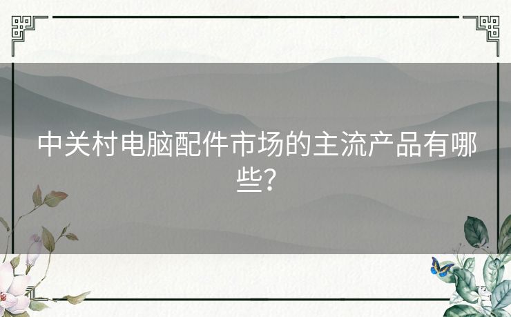 中关村电脑配件市场的主流产品有哪些？