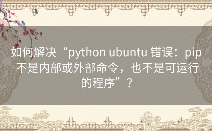 如何解决“python ubuntu 错误：pip 不是内部或外部命令，也不是可运行的程序”？