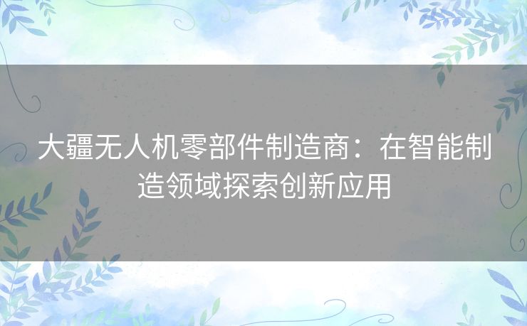 大疆无人机零部件制造商：在智能制造领域探索创新应用