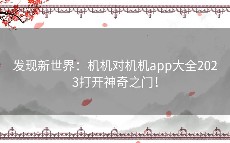 发现新世界：机机对机机app大全2023打开神奇之门！