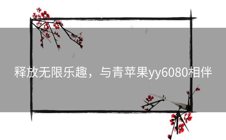 释放无限乐趣，与青苹果yy6080相伴