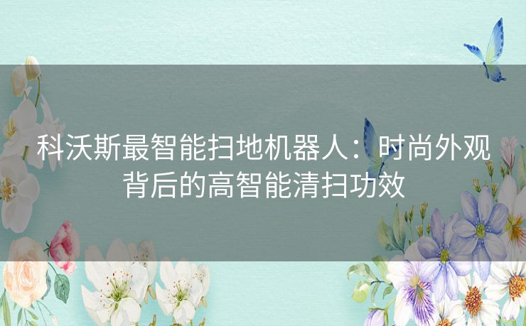 科沃斯最智能扫地机器人：时尚外观背后的高智能清扫功效