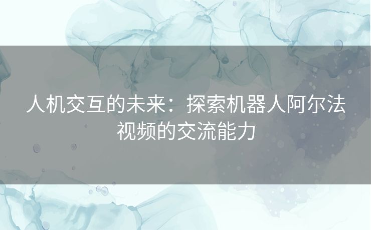 人机交互的未来：探索机器人阿尔法视频的交流能力