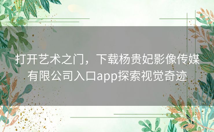 打开艺术之门，下载杨贵妃影像传媒有限公司入口app探索视觉奇迹